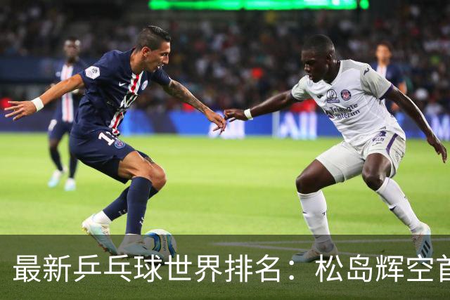 最新乒乓球世界排名：松岛辉空首次夺冠，孙颖莎再度回到榜首